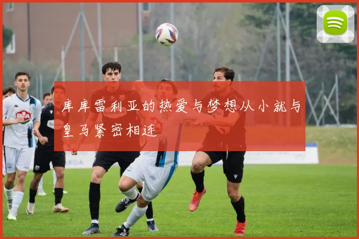 库库雷利亚的热爱与梦想从小就与皇马紧密相连