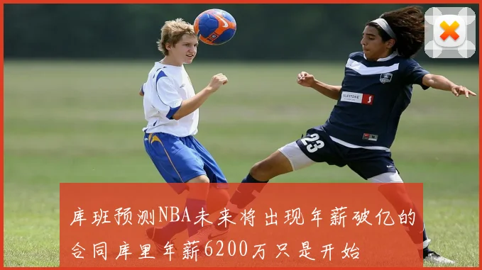 库班预测NBA未来将出现年薪破亿的合同库里年薪6200万只是开始
