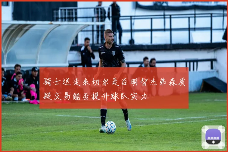 骑士送走米切尔是否明智杰弗森质疑交易能否提升球队实力