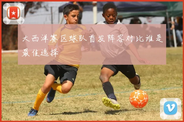 大西洋赛区球队首发阵容对比谁是最佳选择