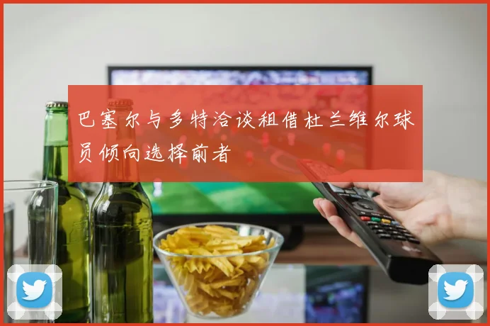 巴塞尔与多特洽谈租借杜兰维尔球员倾向选择前者