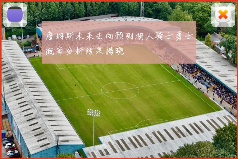 詹姆斯未来去向预测湖人骑士勇士概率分析结果揭晓