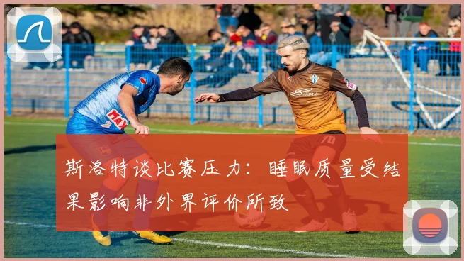 斯洛特谈比赛压力：睡眠质量受结果影响非外界评价所致