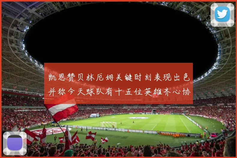 凯恩赞贝林厄姆关键时刻表现出色并称今天球队有十五位英雄齐心协力