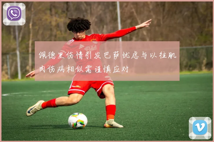 佩德里伤情引发巴萨忧虑与以往肌肉伤病相似需谨慎应对