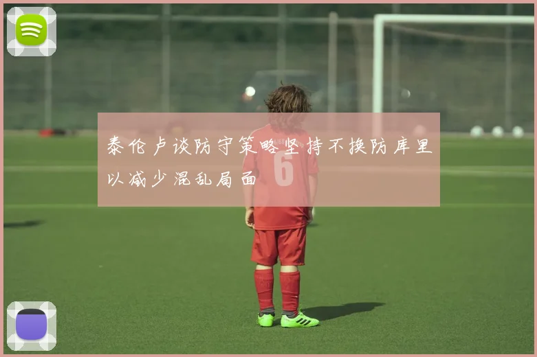 泰伦卢谈防守策略坚持不换防库里以减少混乱局面