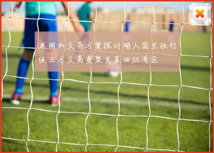 库明加交易方案探讨湖人国王独行侠三方交易重聚克莱回归湾区