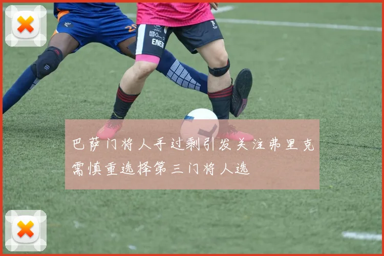 巴萨门将人手过剩引发关注弗里克需慎重选择第三门将人选