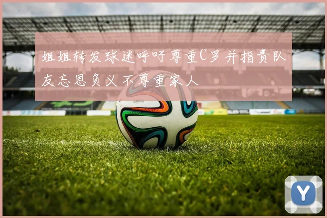 姐姐转发球迷呼吁尊重C罗并指责队友忘恩负义不尊重家人