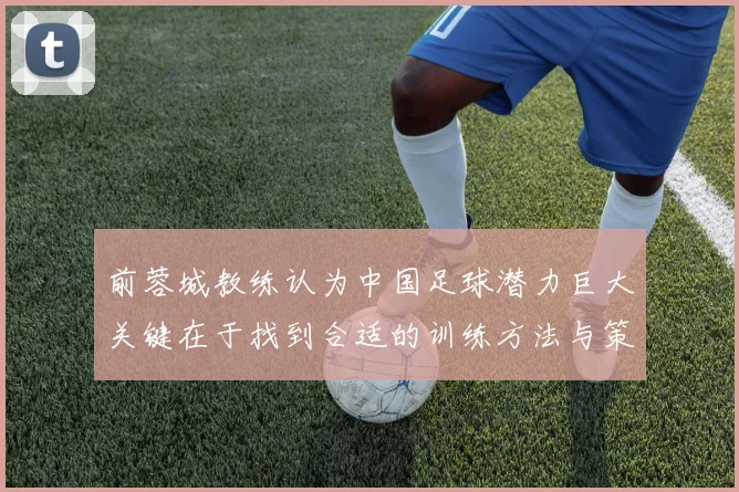 前蓉城教练认为中国足球潜力巨大关键在于找到合适的训练方法与策略