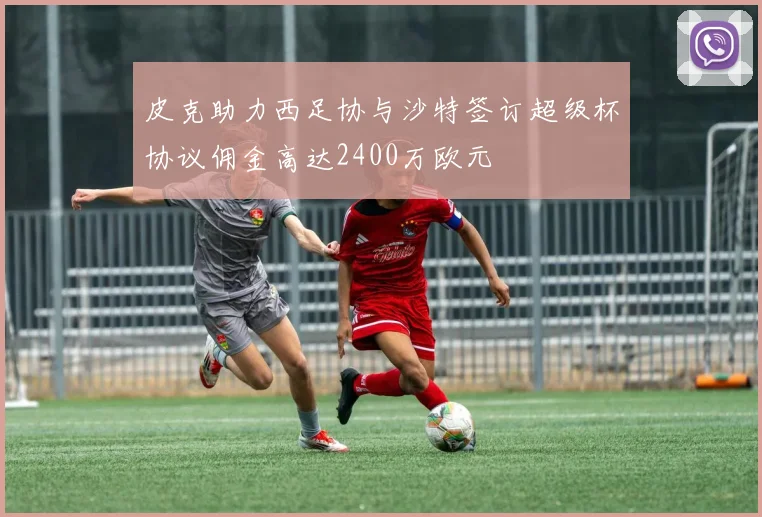 皮克助力西足协与沙特签订超级杯协议佣金高达2400万欧元