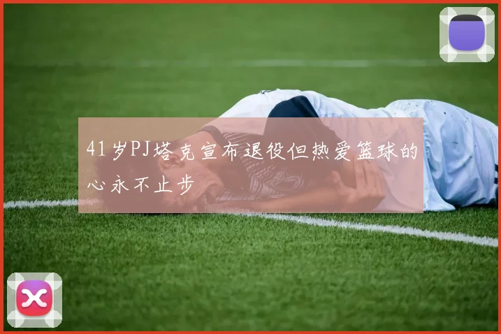 41岁PJ塔克宣布退役但热爱篮球的心永不止步