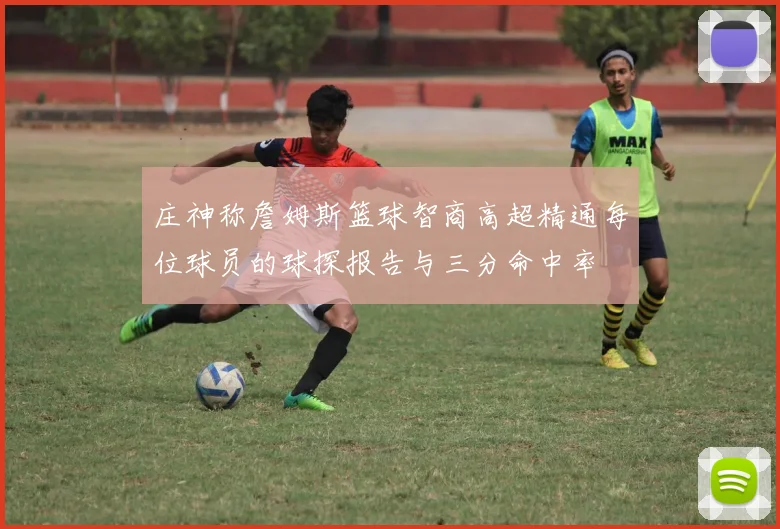 庄神称詹姆斯篮球智商高超精通每位球员的球探报告与三分命中率