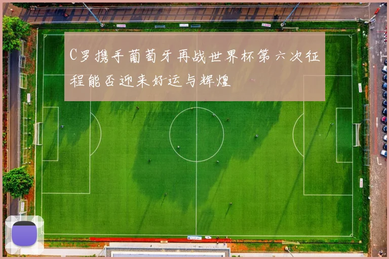 C罗携手葡萄牙再战世界杯第六次征程能否迎来好运与辉煌