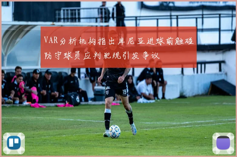 VAR分析机构指出库尼亚进球前触碰防守球员应判犯规引发争议