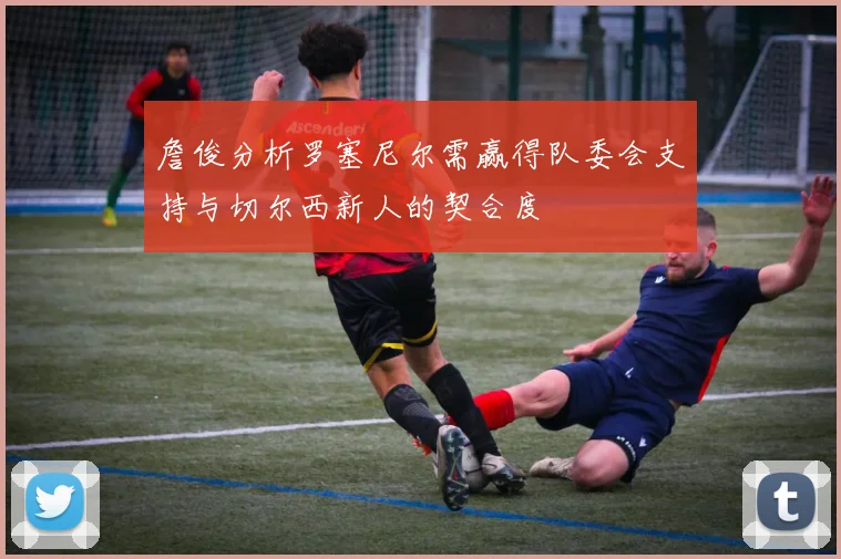 詹俊分析罗塞尼尔需赢得队委会支持与切尔西新人的契合度