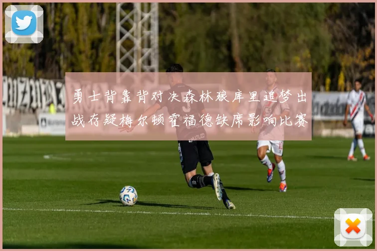 勇士背靠背对决森林狼库里追梦出战存疑梅尔顿霍福德缺席影响比赛走势