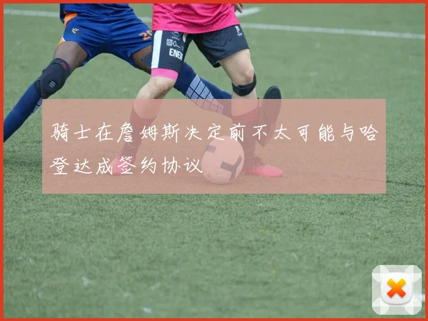 骑士在詹姆斯决定前不太可能与哈登达成签约协议