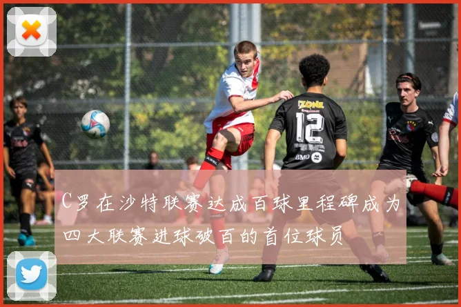 C罗在沙特联赛达成百球里程碑成为四大联赛进球破百的首位球员