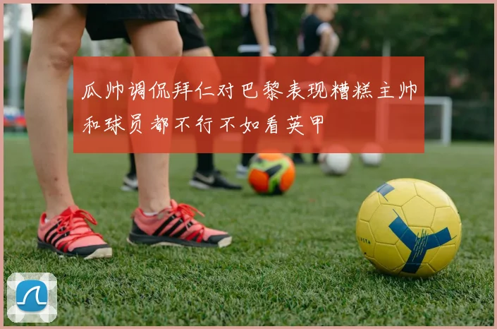 瓜帅调侃拜仁对巴黎表现糟糕主帅和球员都不行不如看英甲