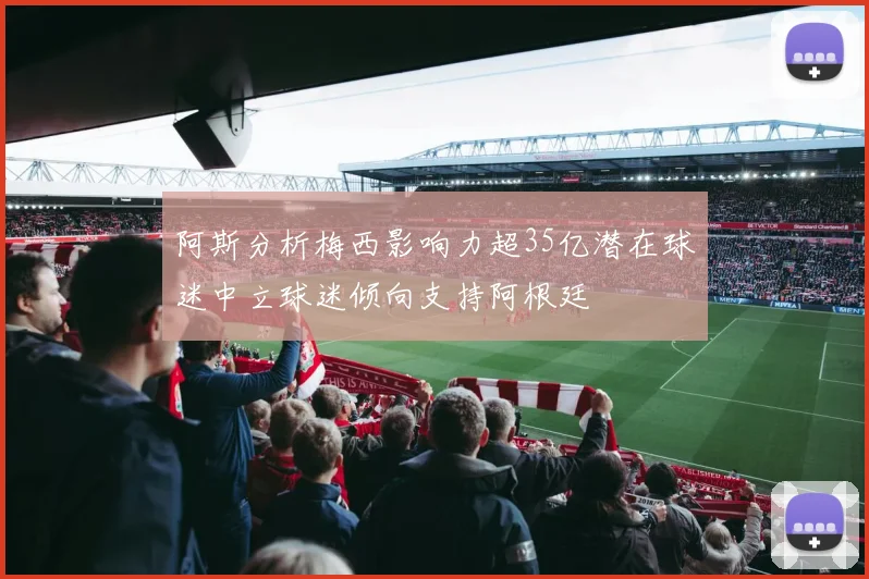 阿斯分析梅西影响力超35亿潜在球迷中立球迷倾向支持阿根廷