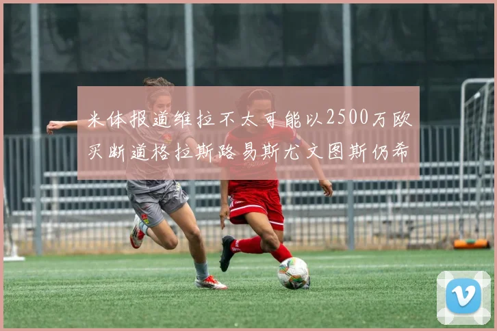 米体报道维拉不太可能以2500万欧买断道格拉斯路易斯尤文图斯仍希望出售他
