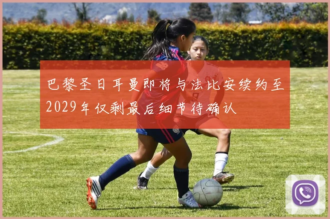 巴黎圣日耳曼即将与法比安续约至2029年仅剩最后细节待确认